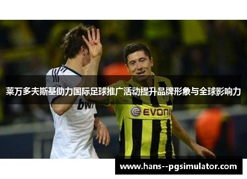 莱万多夫斯基助力国际足球推广活动提升品牌形象与全球影响力