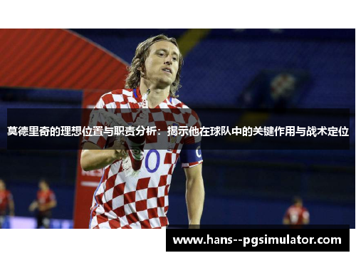 莫德里奇的理想位置与职责分析：揭示他在球队中的关键作用与战术定位