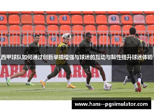 西甲球队如何通过创新举措增强与球迷的互动与黏性提升球迷体验