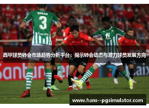 西甲球员转会市场趋势分析平台：揭示转会动态与潜力球员发展方向