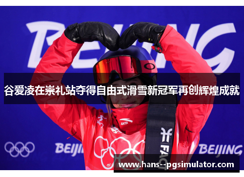 谷爱凌在崇礼站夺得自由式滑雪新冠军再创辉煌成就