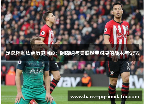 足总杯淘汰赛历史回顾：阿森纳与曼联经典对决的战术与记忆