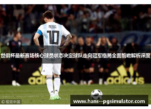 世俱杯最新赛场核心球员状态决定球队走向冠军格局全面前瞻解析深度