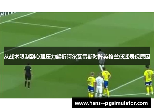 从战术限制到心理压力解析阿尔瓦雷斯对阵英格兰低迷表现原因