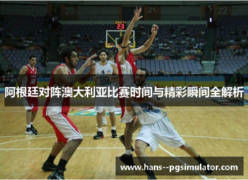 阿根廷对阵澳大利亚比赛时间与精彩瞬间全解析