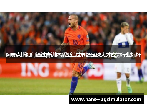 阿贾克斯如何通过青训体系塑造世界级足球人才成为行业标杆