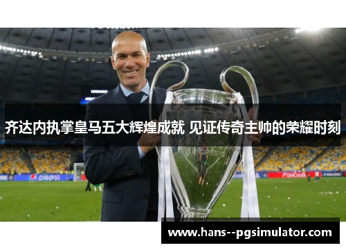 齐达内执掌皇马五大辉煌成就 见证传奇主帅的荣耀时刻