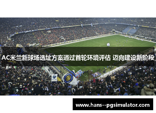 AC米兰新球场选址方案通过首轮环境评估 迈向建设新阶段