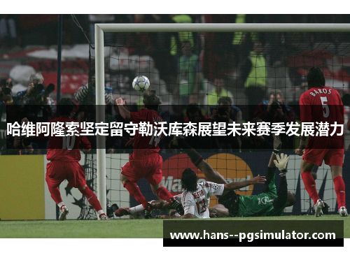 哈维阿隆索坚定留守勒沃库森展望未来赛季发展潜力