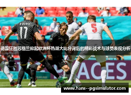 德国狂胜苏格兰掀起欧洲杯热潮大比分背后的精彩战术与球员表现分析