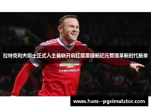 拉特克利夫爵士正式入主曼联开启红魔重建新纪元管理革新时代新章