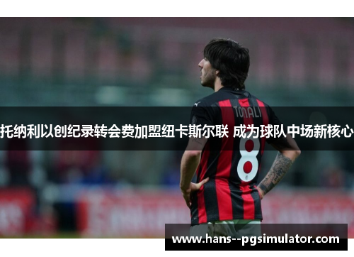 托纳利以创纪录转会费加盟纽卡斯尔联 成为球队中场新核心