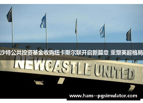 沙特公共投资基金收购纽卡斯尔联开启新篇章 重塑英超格局