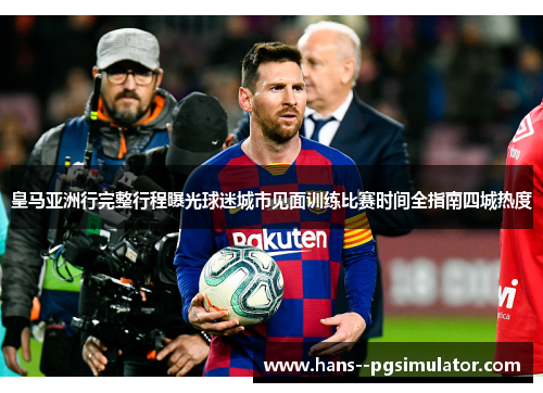 皇马亚洲行完整行程曝光球迷城市见面训练比赛时间全指南四城热度