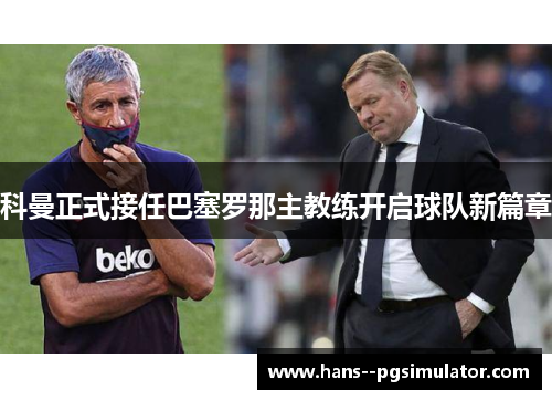科曼正式接任巴塞罗那主教练开启球队新篇章