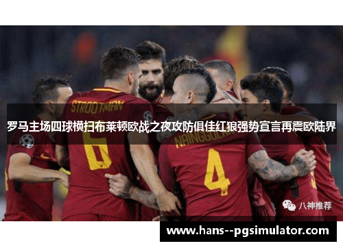 罗马主场四球横扫布莱顿欧战之夜攻防俱佳红狼强势宣言再震欧陆界
