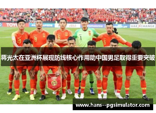 蒋光太在亚洲杯展现防线核心作用助中国男足取得重要突破 蒋光太在亚洲杯展现防线核心作用助中国男足取得重要突破