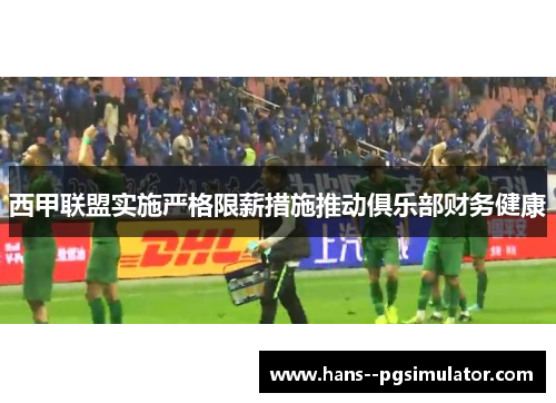 西甲联盟实施严格限薪措施推动俱乐部财务健康