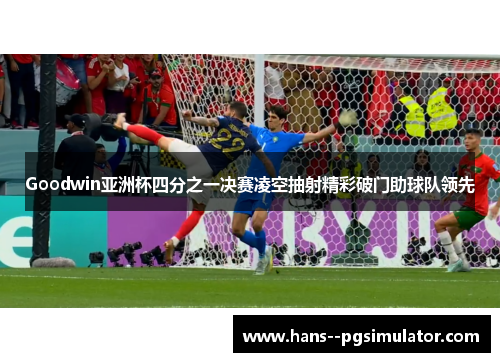 Goodwin亚洲杯四分之一决赛凌空抽射精彩破门助球队领先 Goodwin亚洲杯四分之一决赛凌空抽射精彩破门助球队领先