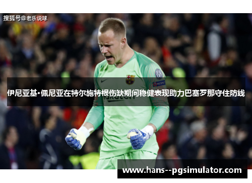 伊尼亚基·佩尼亚在特尔施特根伤缺期间稳健表现助力巴塞罗那守住防线 伊尼亚基·佩尼亚在特尔施特根伤缺期间稳健表现助力巴塞罗那守住防线