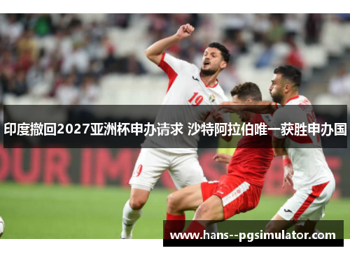 印度撤回2027亚洲杯申办请求 沙特阿拉伯唯一获胜申办国 印度撤回2027亚洲杯申办请求 沙特阿拉伯唯一获胜申办国