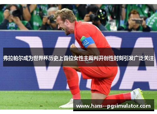 弗拉帕尔成为世界杯历史上首位女性主裁判开创性时刻引发广泛关注