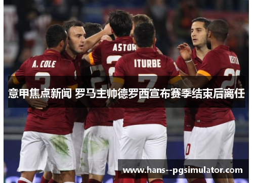 意甲焦点新闻 罗马主帅德罗西宣布赛季结束后离任