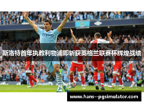 斯洛特首年执教利物浦即斩获英格兰联赛杯辉煌战绩