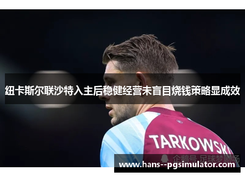 纽卡斯尔联沙特入主后稳健经营未盲目烧钱策略显成效