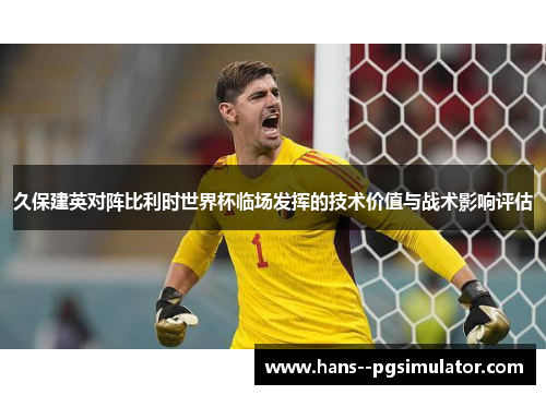 久保建英对阵比利时世界杯临场发挥的技术价值与战术影响评估