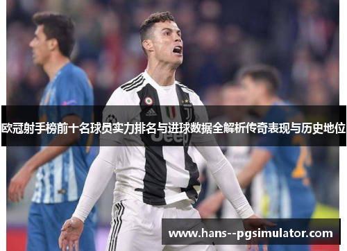 欧冠射手榜前十名球员实力排名与进球数据全解析传奇表现与历史地位