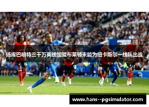 扬库巴明特三千万英镑加盟布莱顿未能为纽卡斯尔一线队出战