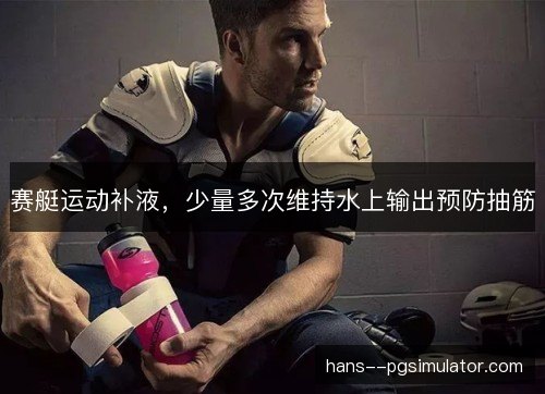 赛艇运动补液，少量多次维持水上输出预防抽筋