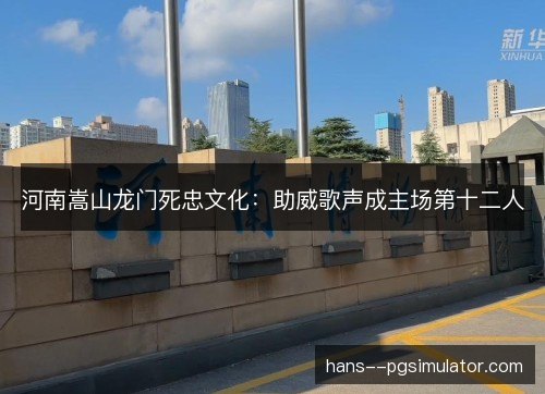 河南嵩山龙门死忠文化：助威歌声成主场第十二人