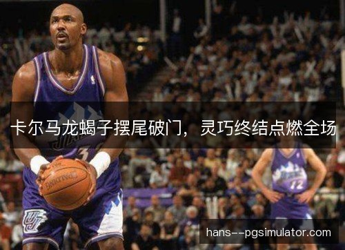 卡尔马龙蝎子摆尾破门，灵巧终结点燃全场